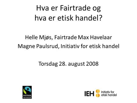 Hva er Fairtrade og hva er etisk handel? Helle Mjøs, Fairtrade Max Havelaar Magne Paulsrud, Initiativ for etisk handel Torsdag 28. august 2008.