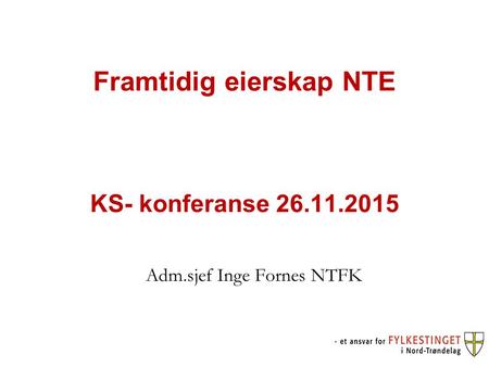 Framtidig eierskap NTE KS- konferanse 26.11.2015 Adm.sjef Inge Fornes NTFK.