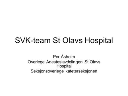 SVK-team St Olavs Hospital Per Åsheim Overlege Anestesiavdelingen St Olavs Hospital Seksjonsoverlege kateterseksjonen.