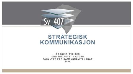 STRATEGISK KOMMUNIKASJON ODDGEIR TVEITEN UNIVERSITETET I AGDER FAKULTET FOR SAMFUNNSVITENSKAP 2016 1.