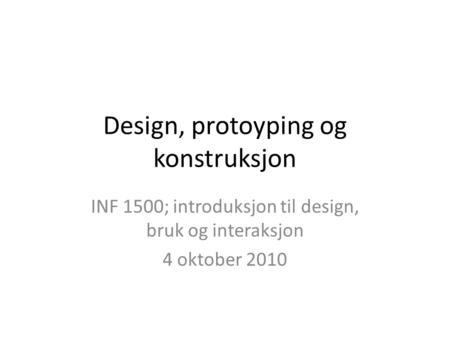 Design, protoyping og konstruksjon INF 1500; introduksjon til design, bruk og interaksjon 4 oktober 2010.