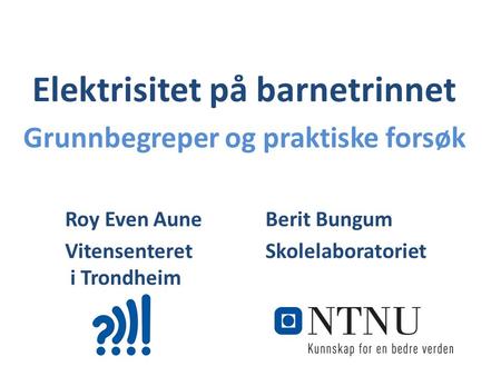 Elektrisitet på barnetrinnet Grunnbegreper og praktiske forsøk Roy Even Aune Berit Bungum Vitensenteret Skolelaboratoriet i Trondheim.