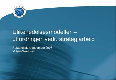 Ulike ledelsesmodeller – utfordringer vedr. strategiarbeid Rektorskolen, desember 2007 v/ Jørn Wroldsen.