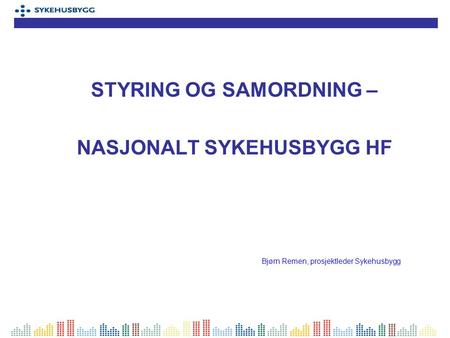 STYRING OG SAMORDNING – NASJONALT SYKEHUSBYGG HF Bjørn Remen, prosjektleder Sykehusbygg.