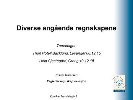KomRev Trøndelag IKS Diverse angående regnskapene Temadager: Thon Hotell Backlund, Levanger 08.12.15 Heia Gjestegård, Grong 10.12.15 Sissel Mikalsen Fagleder.