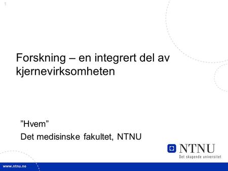 1 Forskning – en integrert del av kjernevirksomheten ”Hvem” Det medisinske fakultet, NTNU.