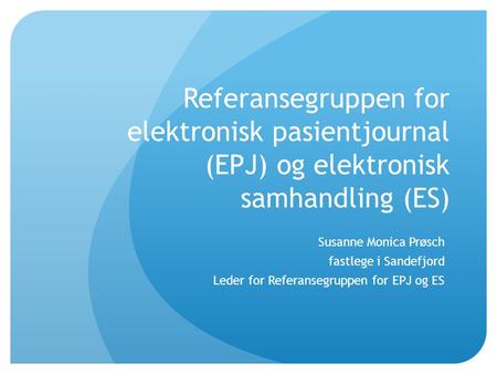 Referansegruppen for elektronisk pasientjournal (EPJ) og elektronisk samhandling (ES) Susanne Monica Prøsch fastlege i Sandefjord Leder for Referansegruppen.