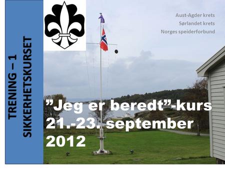 TRENING – 1 SIKKERHETSKURSET Aust-Agder krets Sørlandet krets Norges speiderforbund ”Jeg er beredt”-kurs 21.-23. september 2012.