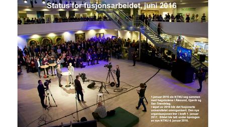 Status for fusjonsarbeidet, juni 2016 1.januar 2016 slo NTNU seg sammen med høgskolene i Ålesund, Gjøvik og Sør-Trøndelag. I løpet av 2016 blir det fusjonerte.