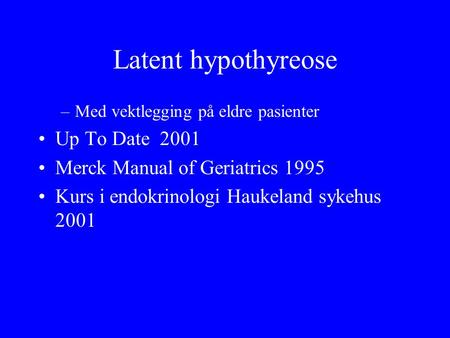 Latent hypothyreose –Med vektlegging på eldre pasienter Up To Date 2001 Merck Manual of Geriatrics 1995 Kurs i endokrinologi Haukeland sykehus 2001.