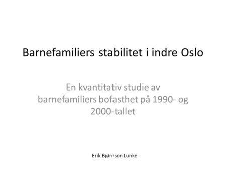 Barnefamiliers stabilitet i indre Oslo En kvantitativ studie av barnefamiliers bofasthet på 1990- og 2000-tallet Erik Bjørnson Lunke.