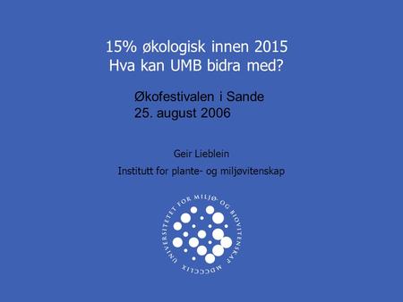 15% økologisk innen 2015 Hva kan UMB bidra med? Geir Lieblein Institutt for plante- og miljøvitenskap Økofestivalen i Sande 25. august 2006.
