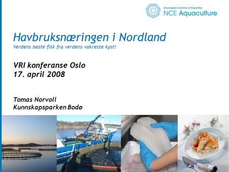 Havbruksnæringen i Nordland Verdens beste fisk fra verdens vakreste kyst! VRI konferanse Oslo 17. april 2008 Tomas Norvoll Kunnskapsparken Bodø.
