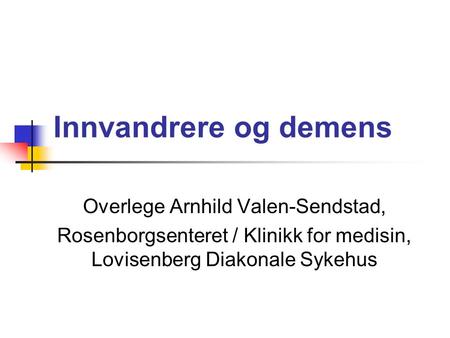 Innvandrere og demens Overlege Arnhild Valen-Sendstad, Rosenborgsenteret / Klinikk for medisin, Lovisenberg Diakonale Sykehus.