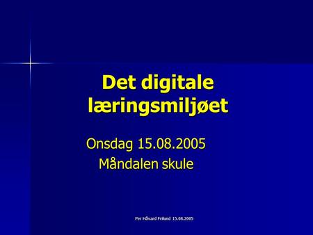 Per Håvard Frilund 15.08.2005 Det digitale læringsmiljøet Onsdag 15.08.2005 Måndalen skule.