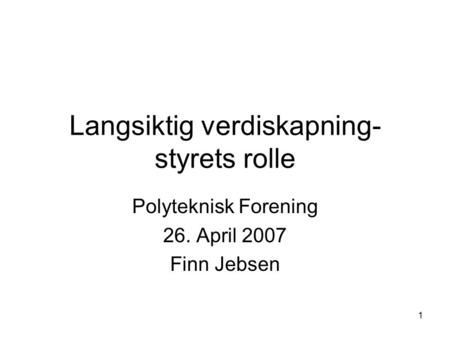1 Langsiktig verdiskapning- styrets rolle Polyteknisk Forening 26. April 2007 Finn Jebsen.