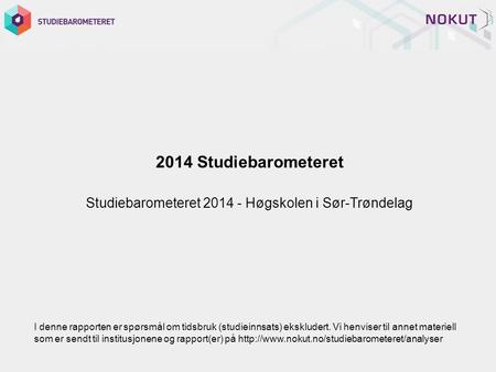 2014 Studiebarometeret Studiebarometeret 2014 - Høgskolen i Sør-Trøndelag I denne rapporten er spørsmål om tidsbruk (studieinnsats) ekskludert. Vi henviser.