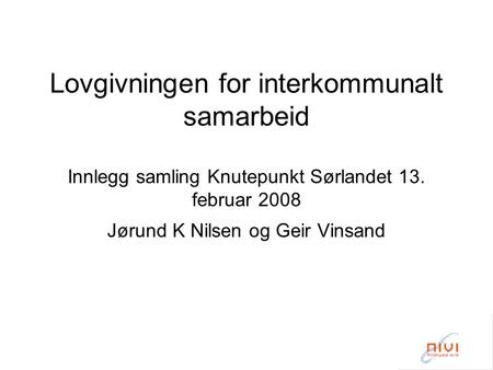 Lovgivningen for interkommunalt samarbeid Innlegg samling Knutepunkt Sørlandet 13. februar 2008 Jørund K Nilsen og Geir Vinsand.