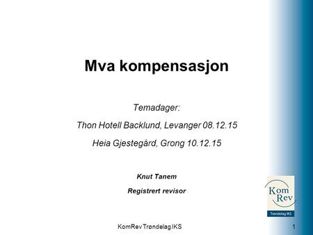 KomRev Trøndelag IKS Mva kompensasjon Temadager: Thon Hotell Backlund, Levanger 08.12.15 Heia Gjestegård, Grong 10.12.15 Knut Tanem Registrert revisor.
