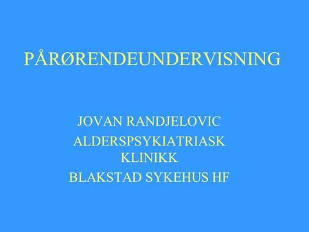 PÅRØRENDEUNDERVISNING JOVAN RANDJELOVIC ALDERSPSYKIATRIASK KLINIKK BLAKSTAD SYKEHUS HF.