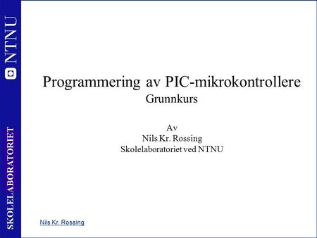 1 SKOLELABORATORIET Programmering av PIC-mikrokontrollere Grunnkurs Av Nils Kr. Rossing Skolelaboratoriet ved NTNU Nils Kr. Rossing.