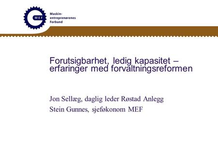 Forutsigbarhet, ledig kapasitet – erfaringer med forvaltningsreformen Jon Sellæg, daglig leder Røstad Anlegg Stein Gunnes, sjeføkonom MEF.