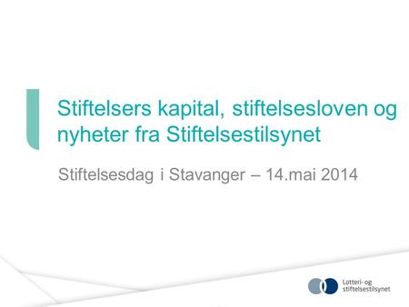 Stiftelsers kapital, stiftelsesloven og nyheter fra Stiftelsestilsynet Stiftelsesdag i Stavanger – 14.mai 2014.