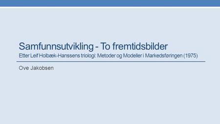 Samfunnsutvikling - To fremtidsbilder Etter Leif Holbæk-Hanssens triologi: Metoder og Modeller i Markedsføringen (1975) Ove Jakobsen.