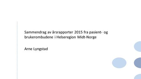 Sammendrag av årsrapporter 2015 fra pasient- og brukerombudene i Helseregion Midt-Norge Arne Lyngstad 1.