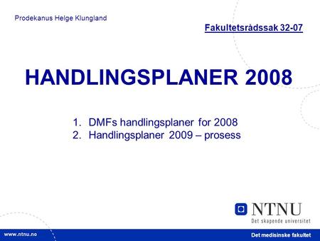 Det medisinske fakultet HANDLINGSPLANER 2008 1.DMFs handlingsplaner for 2008 2.Handlingsplaner 2009 – prosess Prodekanus Helge Klungland Fakultetsrådssak.