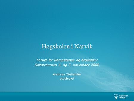 Høgskolen i Narvik Forum for kompetanse og arbeidsliv Saltstraumen 6. og 7. november 2008 Andreas Stellander studiesjef.