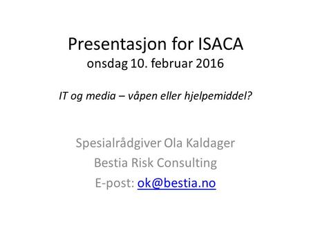 Presentasjon for ISACA onsdag 10. februar 2016 IT og media – våpen eller hjelpemiddel? Spesialrådgiver Ola Kaldager Bestia Risk Consulting E-post: