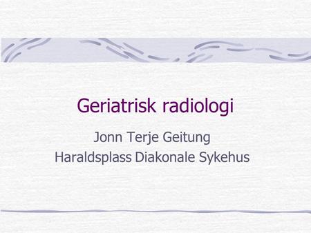 Geriatrisk radiologi Jonn Terje Geitung Haraldsplass Diakonale Sykehus.