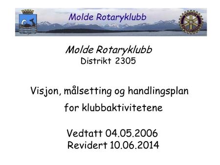 Molde Rotaryklubb Distrikt 2305 Visjon, målsetting og handlingsplan for klubbaktivitetene Vedtatt 04.05.2006 Revidert 10.06.2014.