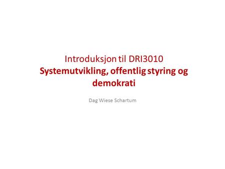 Introduksjon til DRI3010 Systemutvikling, offentlig styring og demokrati Dag Wiese Schartum.