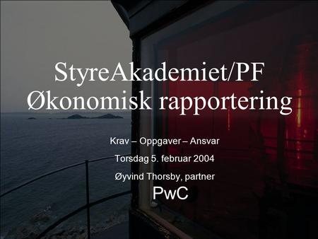 StyreAkademiet/PF Økonomisk rapportering Krav – Oppgaver – Ansvar Torsdag 5. februar 2004 Øyvind Thorsby, partner PwC.