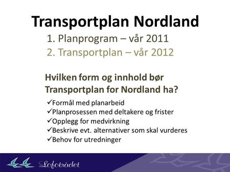 Transportplan Nordland Hvilken form og innhold bør Transportplan for Nordland ha? 1. Planprogram – vår 2011 2. Transportplan – vår 2012 Formål med planarbeid.