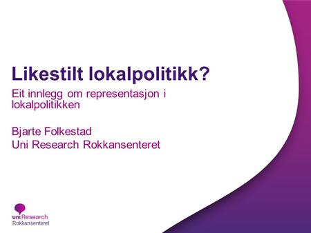 Likestilt lokalpolitikk? Eit innlegg om representasjon i lokalpolitikken Bjarte Folkestad Uni Research Rokkansenteret Rokkansenteret.
