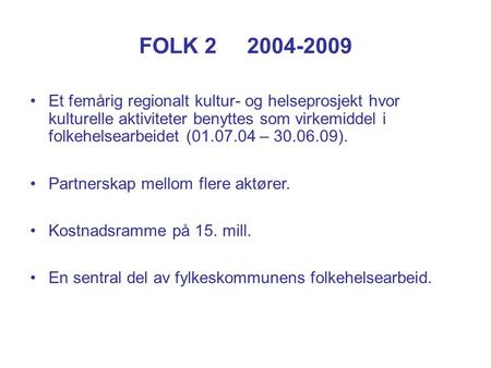 FOLK 2 2004-2009 Et femårig regionalt kultur- og helseprosjekt hvor kulturelle aktiviteter benyttes som virkemiddel i folkehelsearbeidet (01.07.04 – 30.06.09).