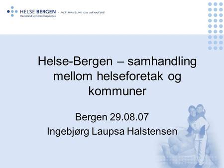 Helse-Bergen – samhandling mellom helseforetak og kommuner Bergen 29.08.07 Ingebjørg Laupsa Halstensen.