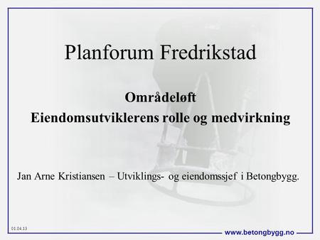 01.04.13  Planforum Fredrikstad Områdeløft Eiendomsutviklerens rolle og medvirkning Jan Arne Kristiansen – Utviklings- og eiendomssjef.