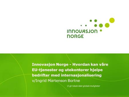 Innovasjon Norge - Hvordan kan våre EU-tjenester og utekontorer hjelpe bedrifter med internasjonalisering v/Ingrid Martenson Bortne.