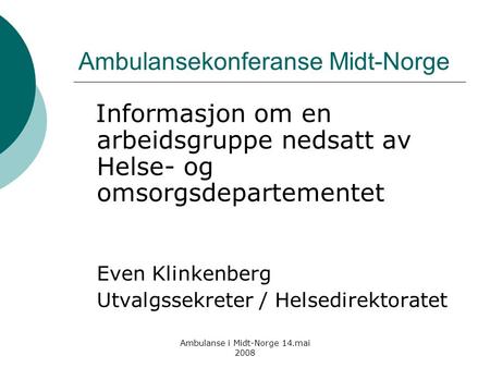 Ambulanse i Midt-Norge 14.mai 2008 Ambulansekonferanse Midt-Norge Informasjon om en arbeidsgruppe nedsatt av Helse- og omsorgsdepartementet Even Klinkenberg.