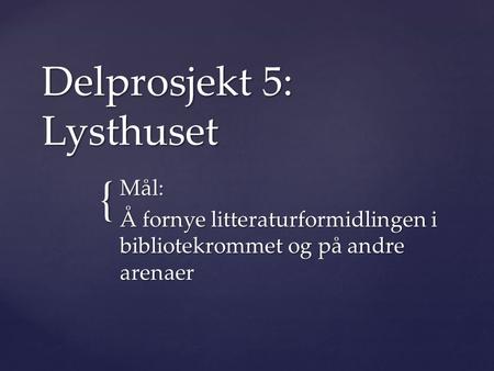 { Delprosjekt 5: Lysthuset Mål: Å fornye litteraturformidlingen i bibliotekrommet og på andre arenaer.