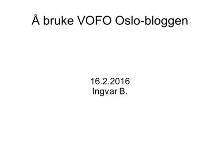 Å bruke VOFO Oslo-bloggen 16.2.2016 Ingvar B.. Hvorfor blogg? En blogg er først og fremst et sosialt medium. Innleggene er gjerne lengre og mer forseggjorte.