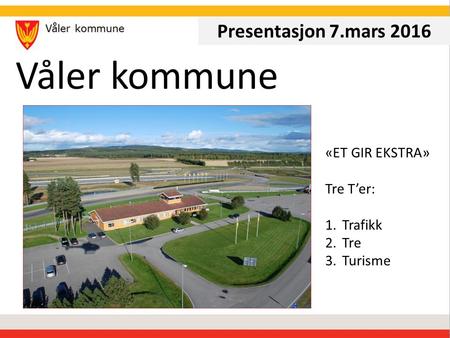 Våler kommune Presentasjon 7.mars 2016 «ET GIR EKSTRA» Tre T’er: 1.Trafikk 2.Tre 3.Turisme.