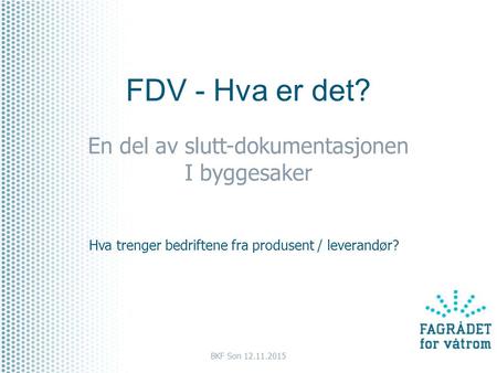 FDV - Hva er det? En del av slutt-dokumentasjonen I byggesaker Hva trenger bedriftene fra produsent / leverandør? BKF Son 12.11.2015.
