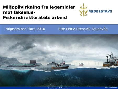 Livet i havet – vårt felles ansvar  Miljøpåvirkning fra legemidler mot lakselus- Fiskeridirektoratets arbeid Miljøseminar Florø 2016Else.
