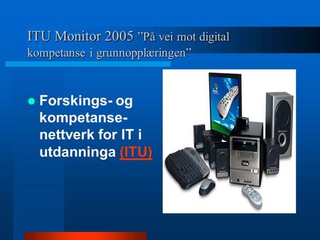 ITU Monitor 2005 2005 ”På vei mot digital kompetanse i grunnopplæringen” Forskings- og kompetanse- nettverk for IT i utdanninga (ITU)(ITU)