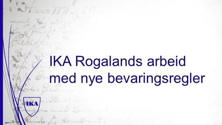 IKA Rogalands arbeid med nye bevaringsregler. Program  Litt om IKA Rogaland  Arbeidet vårt med de nye bevaringsreglene  Mine anbefalinger til de som.